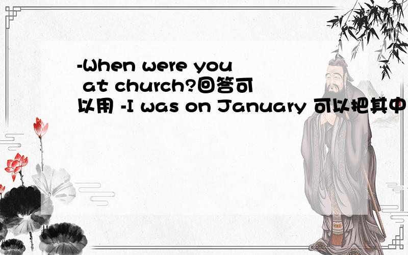 -When were you at church?回答可以用 -I was on January 可以把其中的at church省略