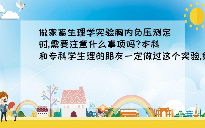 做家畜生理学实验胸内负压测定时,需要注意什么事项吗?本科和专科学生理的朋友一定做过这个实验,给点建议吧