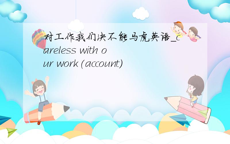 对工作我们决不能马虎英语_careless with our work(account)