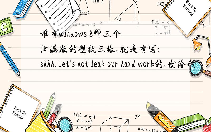 谁有windows 8那三个泄漏版的壁纸三张,就是有写：shhh.Let's not leak our hard work的,发给我