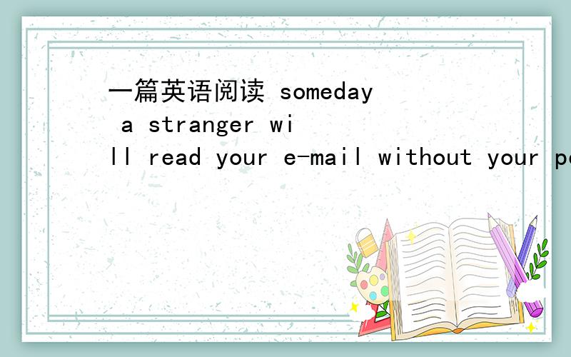 一篇英语阅读 someday a stranger will read your e-mail without your permission or scan the websites you've visited.Or perhaps someone will easually glance through your credit card purchases or cell phone bills to find out your shopping preferenc