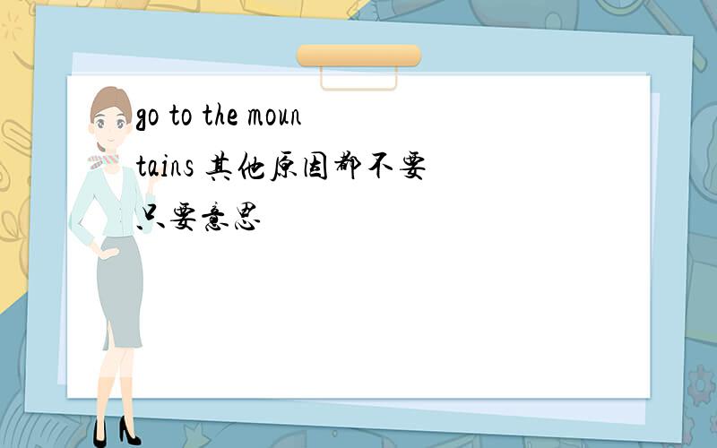 go to the mountains 其他原因都不要 只要意思