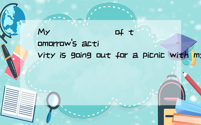 My ______ of tomorrow's activity is going out for a picnic with my classmateA.opinion B.thought C.mind D.idea 为什么?