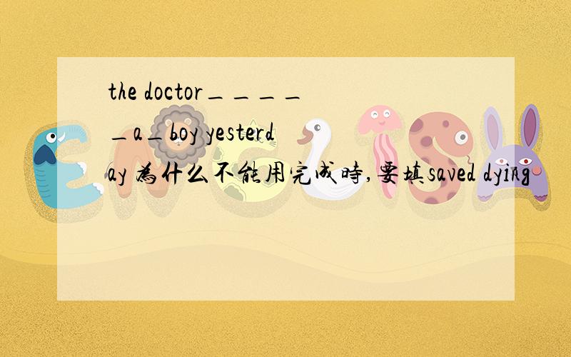 the doctor_____a_boy yesterday 为什么不能用完成时,要填saved dying