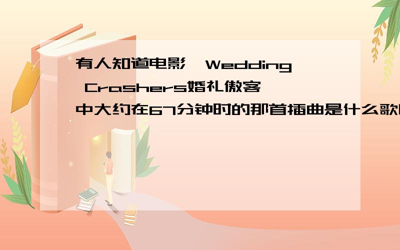 有人知道电影《Wedding Crashers婚礼傲客》中大约在67分钟时的那首插曲是什么歌吗?有没有人知道美国电影《wedding crashers(婚礼傲客)》中大约在67分钟左右时的插曲?当时剧情是夜晚时,男女主人