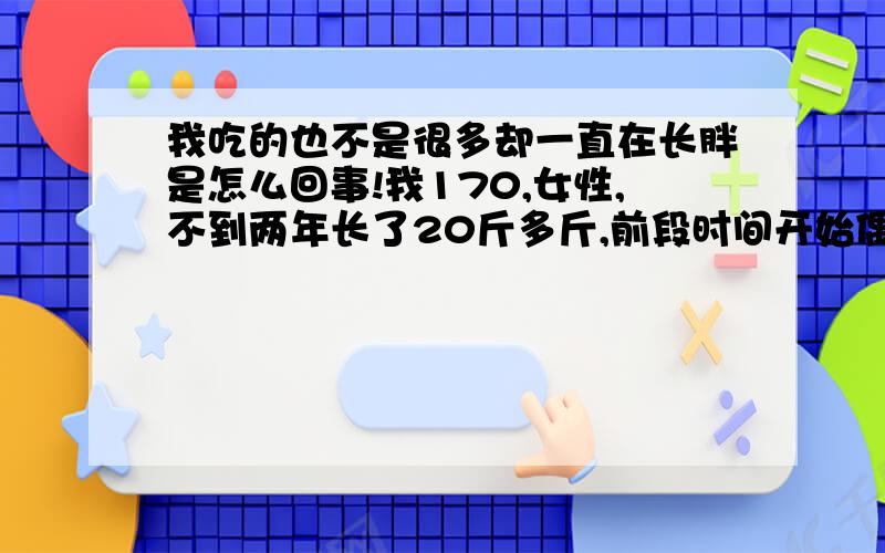 我吃的也不是很多却一直在长胖是怎么回事!我170,女性,不到两年长了20斤多斤,前段时间开始偶尔会胸闷气短,感觉呼吸不到氧气,这种症状会持续大概半个小时到一个小时左右.谁尝试过针灸减