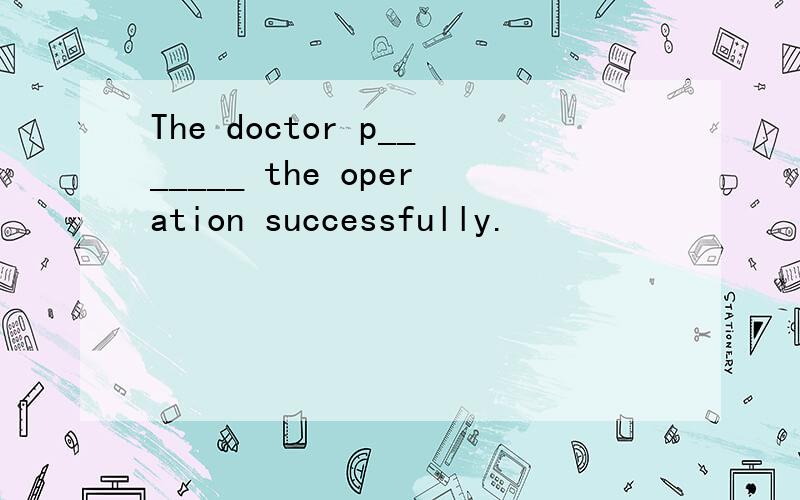 The doctor p_______ the operation successfully.