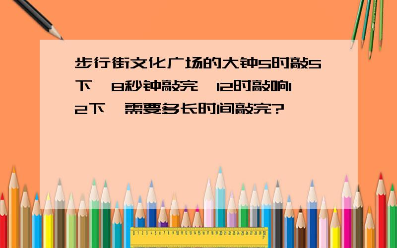 步行街文化广场的大钟5时敲5下,8秒钟敲完,12时敲响12下,需要多长时间敲完?