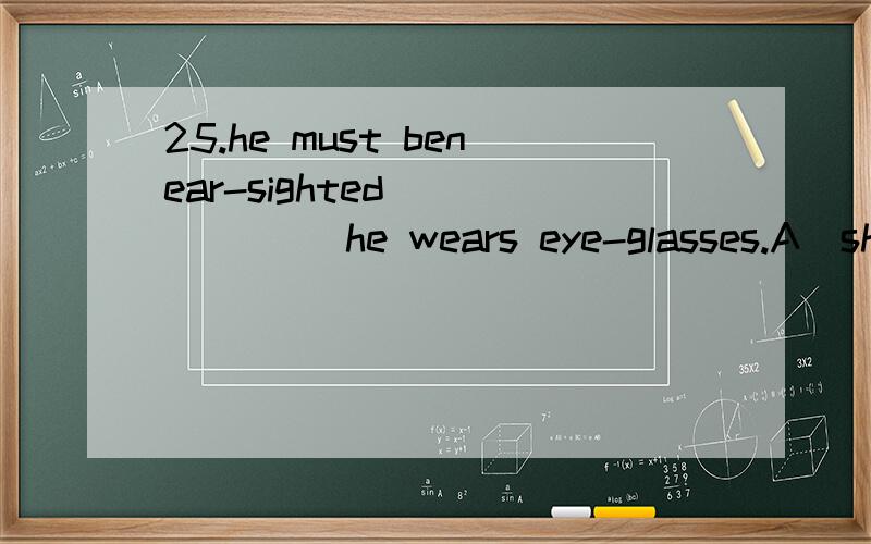 25.he must benear-sighted ______ he wears eye-glasses.A)shouldB)asC)forD)because