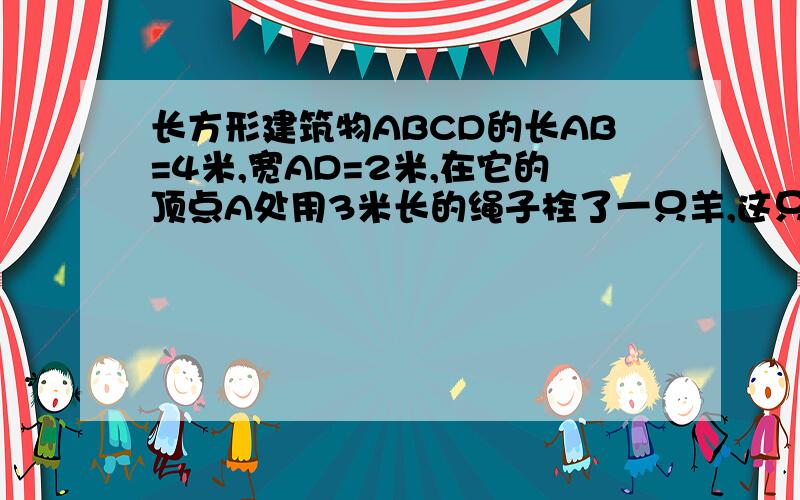 长方形建筑物ABCD的长AB=4米,宽AD=2米,在它的顶点A处用3米长的绳子栓了一只羊,这只羊最大活动范围是多少平方米?对的给五分!最快的再给5分!怎么那么多答案？哪个是对的？