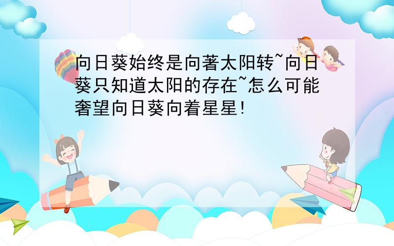 向日葵始终是向著太阳转~向日葵只知道太阳的存在~怎么可能奢望向日葵向着星星!