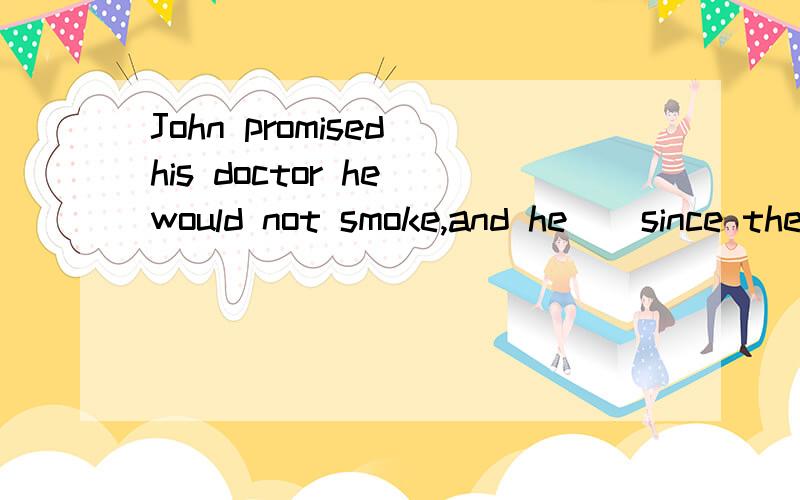 John promised his doctor he would not smoke,and he__since then A had never smokedB never smoked C would never smoke D has never smoked