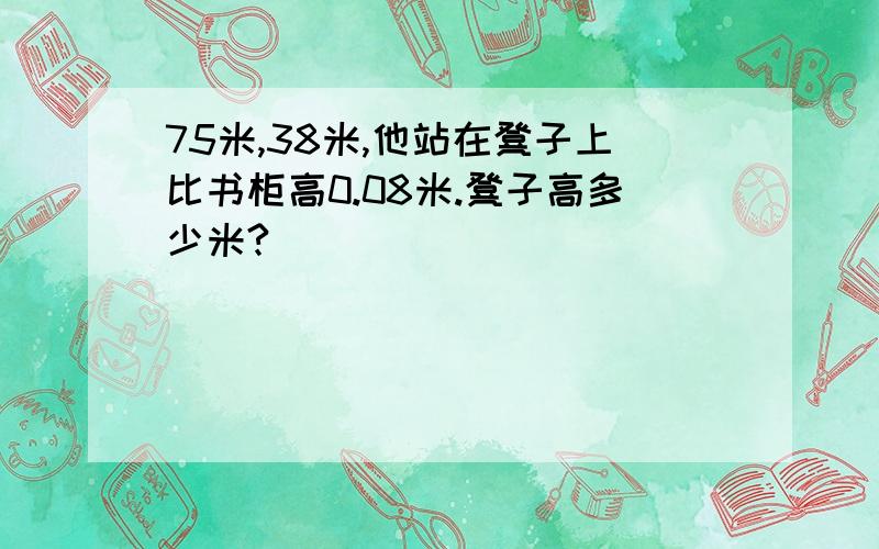 75米,38米,他站在凳子上比书柜高0.08米.凳子高多少米?