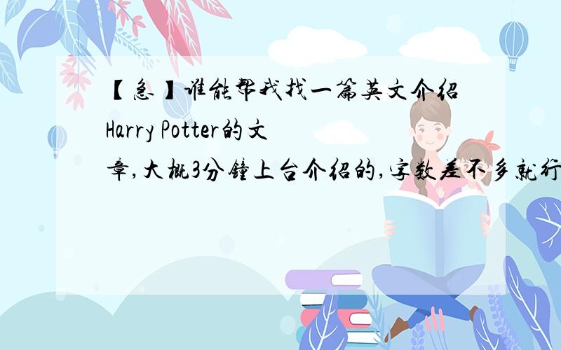 【急】谁能帮我找一篇英文介绍Harry Potter的文章,大概3分钟上台介绍的,字数差不多就行.