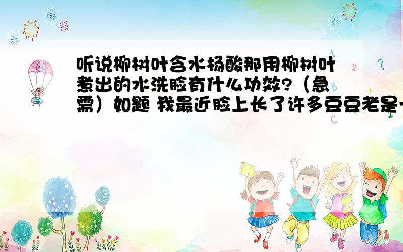 听说柳树叶含水杨酸那用柳树叶煮出的水洗脸有什么功效?（急需）如题 我最近脸上长了许多豆豆老是一波未平一波又起,而且留下许多逗疤,听说柳树叶含有水杨酸,那么请问天天煮柳树叶水