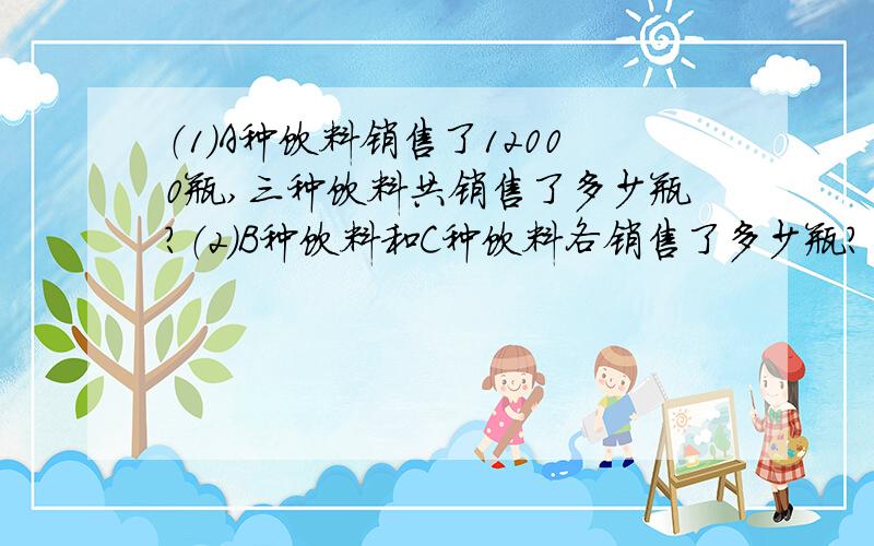 （1）A种饮料销售了12000瓶,三种饮料共销售了多少瓶?（2）B种饮料和C种饮料各销售了多少瓶?（3）C种饮料比B种饮料少销售了百分之几?A饮料占百分之六十 B饮料占百分之二十五 C饮料占百分之