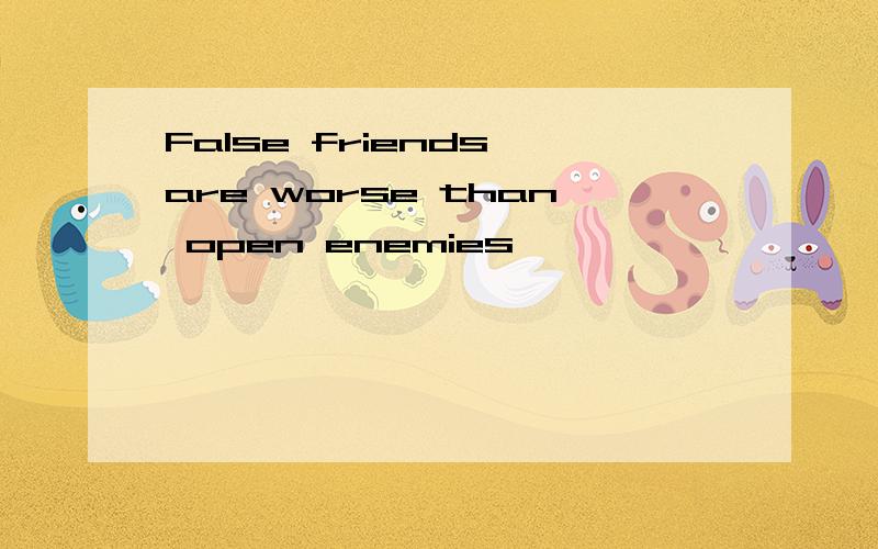 False friends are worse than open enemies