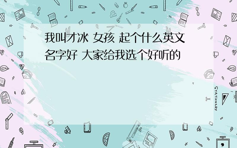 我叫才冰 女孩 起个什么英文名字好 大家给我选个好听的