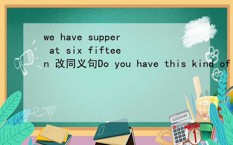 we have supper at six fifteen 改同义句Do you have this kind of shoes?