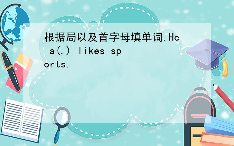 根据局以及首字母填单词.He a(.) likes sports.