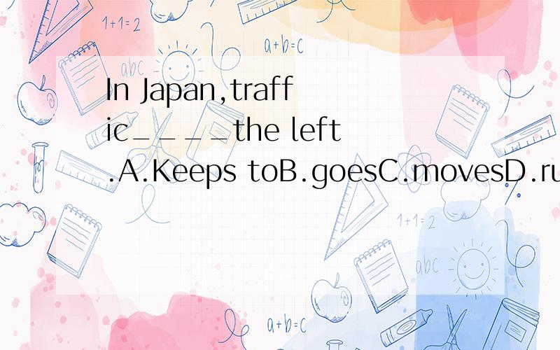 In Japan,traffic____the left.A.Keeps toB.goesC.movesD.runs