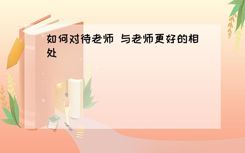 如何对待老师 与老师更好的相处