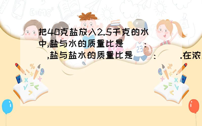 把40克盐放入2.5千克的水中,盐与水的质量比是（）：（）,盐与盐水的质量比是（）：（）.在浓度为5%的盐水中,盐与水的质量比是（）：（）,水与盐水的质量比是（）：（）.