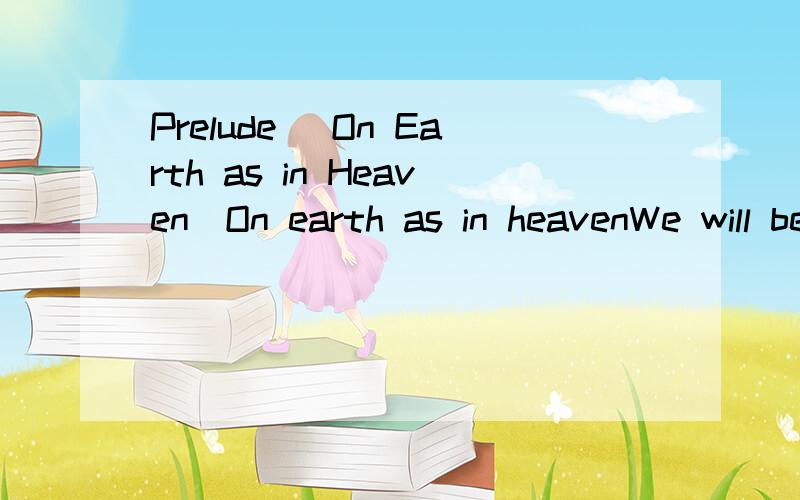 Prelude (On Earth as in Heaven)On earth as in heavenWe will be strong togetherOn earth as in heavenWe will be untetheredNo martyr can everDivide our beating heartsOn earth as in heavenYour beauty,foreverThe sunrise inside meCalls out to you in mourni