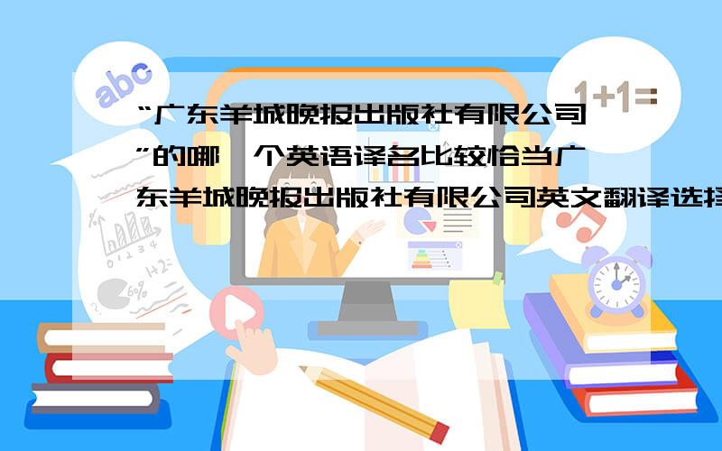 “广东羊城晚报出版社有限公司”的哪一个英语译名比较恰当广东羊城晚报出版社有限公司英文翻译选择：①Guangdong Yangcheng Evening News Publishing Co.,Ltd.②Guangdong Yangcheng Evening News Publishing House C