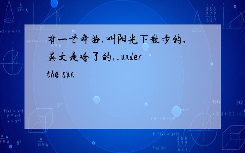 有一首舞曲,叫阳光下散步的,英文是啥了的,.under the sun