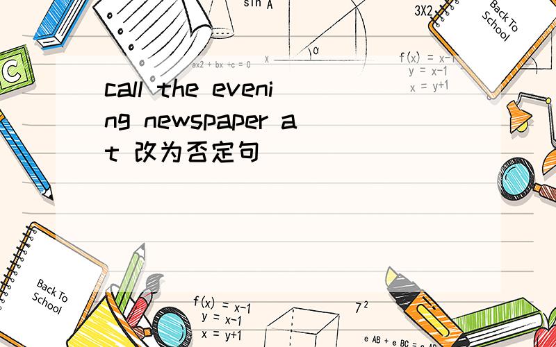 call the evening newspaper at 改为否定句