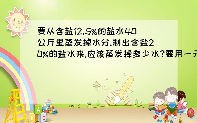 要从含盐12.5%的盐水40公斤里蒸发掉水分.制出含盐20%的盐水来,应该蒸发掉多少水?要用一元一次方程!