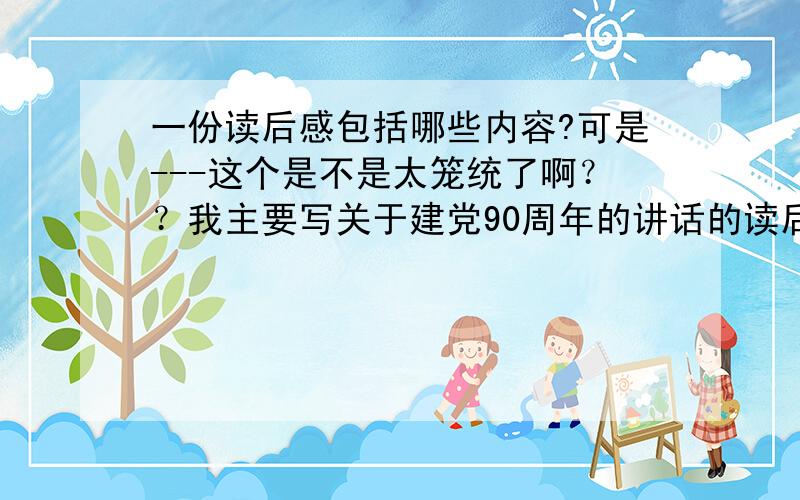 一份读后感包括哪些内容?可是---这个是不是太笼统了啊？？我主要写关于建党90周年的讲话的读后感