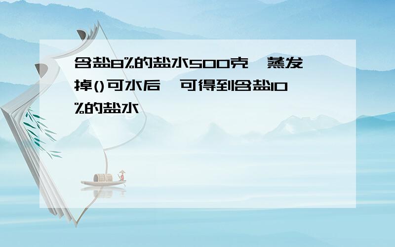 含盐8%的盐水500克,蒸发掉()可水后,可得到含盐10%的盐水