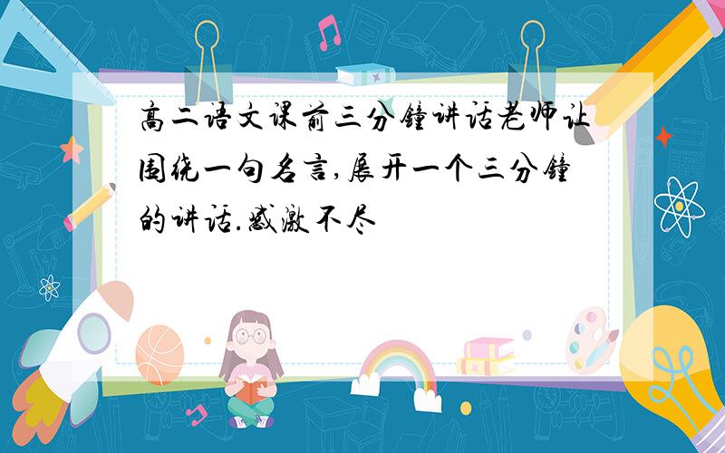 高二语文课前三分钟讲话老师让围绕一句名言,展开一个三分钟的讲话.感激不尽