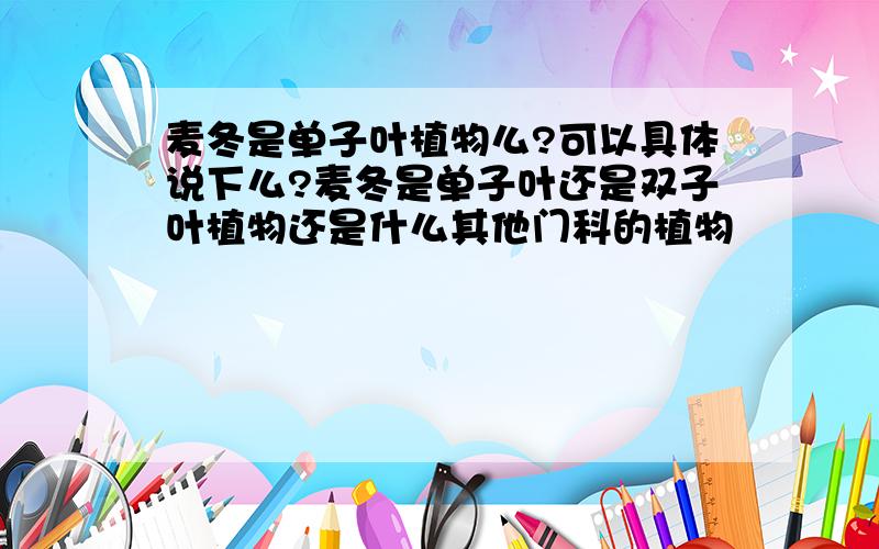 麦冬是单子叶植物么?可以具体说下么?麦冬是单子叶还是双子叶植物还是什么其他门科的植物