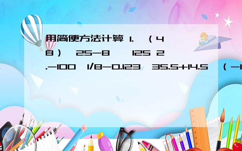 用简便方法计算 1.【（4*8）*25-8】*125 2.-100*1/8-0.123*35.5+14.5*（-12.5％）