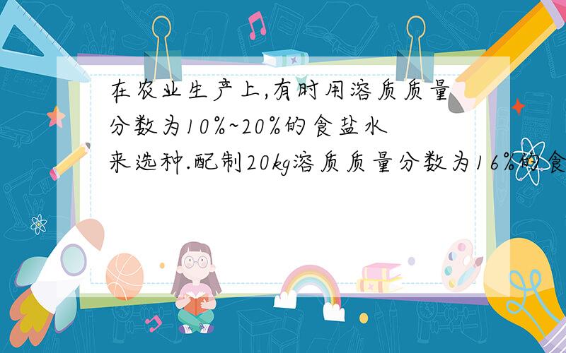 在农业生产上,有时用溶质质量分数为10%~20%的食盐水来选种.配制20kg溶质质量分数为16%的食盐水