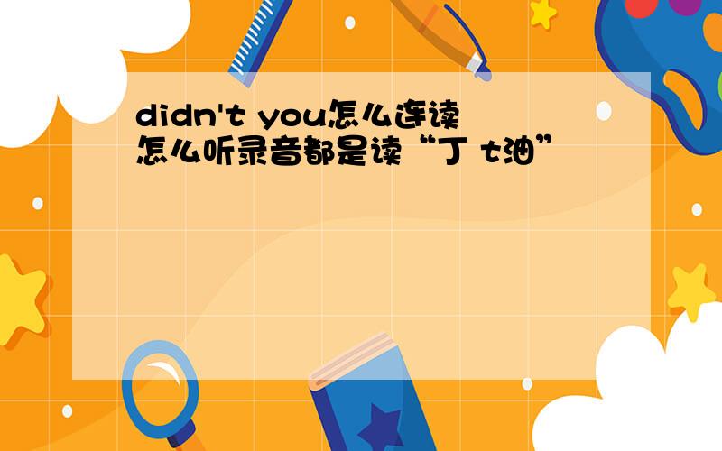 didn't you怎么连读怎么听录音都是读“丁 t油”