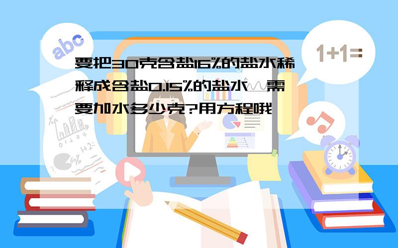 要把30克含盐16%的盐水稀释成含盐0.15%的盐水,需要加水多少克?用方程哦