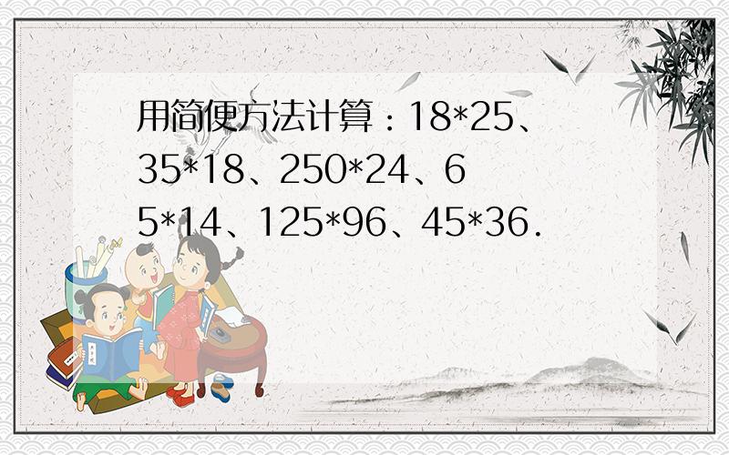 用简便方法计算：18*25、35*18、250*24、65*14、125*96、45*36.