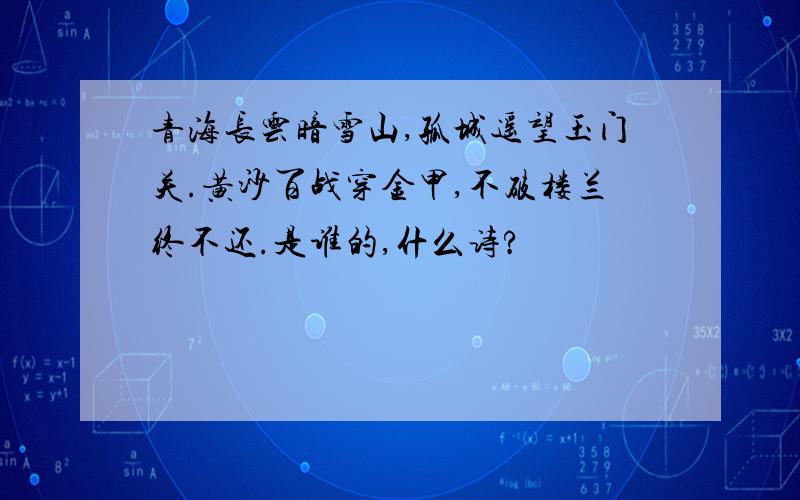 青海长云暗雪山,孤城遥望玉门关.黄沙百战穿金甲,不破楼兰终不还.是谁的,什么诗?