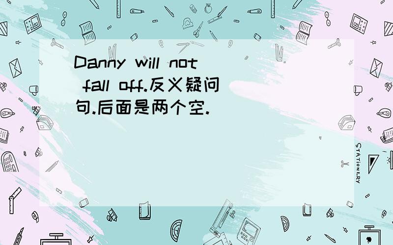 Danny will not fall off.反义疑问句.后面是两个空.