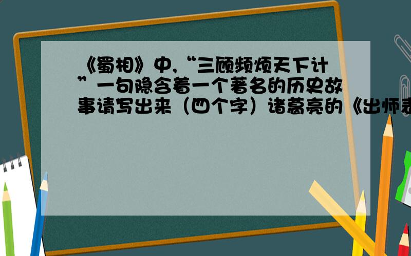 《蜀相》中,“三顾频烦天下计”一句隐含着一个著名的历史故事请写出来（四个字）诸葛亮的《出师表》中有一句话可以证明这一历史事实,请写出来