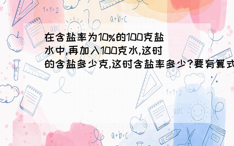 在含盐率为10%的100克盐水中,再加入100克水,这时的含盐多少克,这时含盐率多少?要有算式