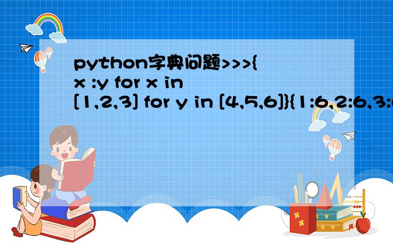 python字典问题>>>{x :y for x in [1,2,3] for y in [4,5,6]}{1:6,2:6,3:6}为什么不是｛1：4,1：5,1：6,2：4,2：5,2：6,3：4,3：5,3：6｝