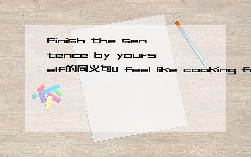 Finish the sentence by yourself的同义句1.I feel like cooking for you 2.Shall we go skating?3.Why not have some fish?4.Would you like to help me?5.I would like to have some noodles6.The film is dull.7.I hate being bored 8.Would you mind opening th