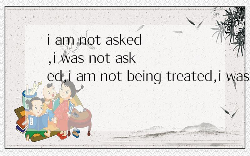 i am not asked,i was not asked,i am not being treated,i was not being treate有什么区别,举个例子