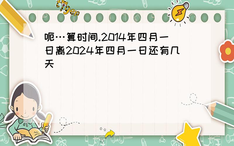 呃…算时间.2014年四月一日离2024年四月一日还有几天