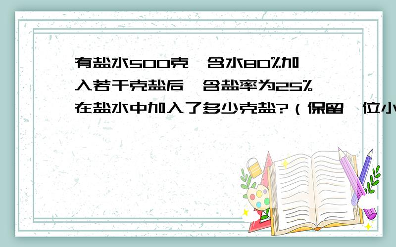 有盐水500克,含水80%加入若干克盐后,含盐率为25%在盐水中加入了多少克盐?（保留一位小数）求算术解,15分钟内要!